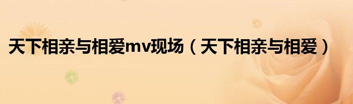 天下相亲与相爱mv现场(天下相亲与相爱)