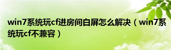 win7系统玩cf进房间白屏怎么解决(win7系统玩cf不兼容)
