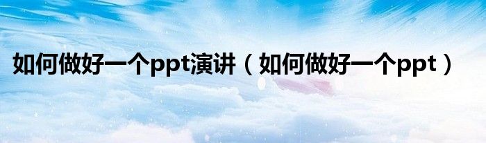 如何做好一个ppt演讲(如何做好一个ppt)