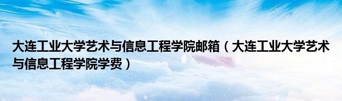 大连工业大学艺术与信息工程学院邮箱(大连工业大学艺术与信息工程学院学费)