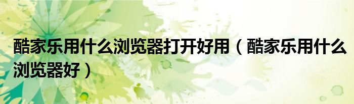 酷家乐用什么浏览器打开好用(酷家乐用什么浏览器好)