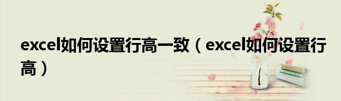 excel如何设置行高一致(excel如何设置行高)