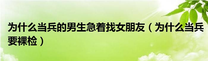 为什么当兵的男生急着找女朋友(为什么当兵要裸检)