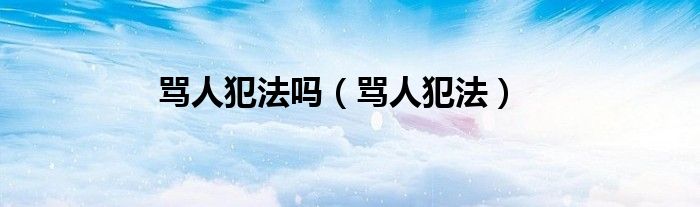 骂人犯法吗（骂人犯法）