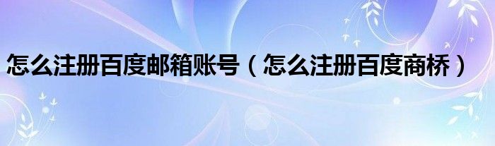 怎么注册百度邮箱账号(怎么注册百度商桥)