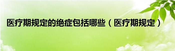 医疗期规定的绝症包括哪些(医疗期规定)