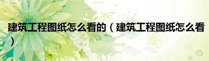 建筑工程图纸怎么看的(建筑工程图纸怎么看)