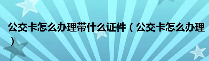 公交卡怎么办理带什么证件(公交卡怎么办理)
