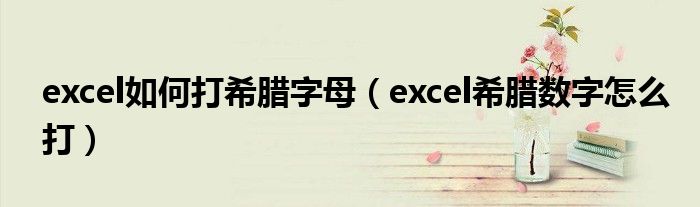 excel如何打希腊字母(excel希腊数字怎么打)