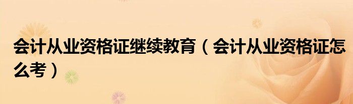 会计从业资格证继续教育(会计从业资格证怎么考)