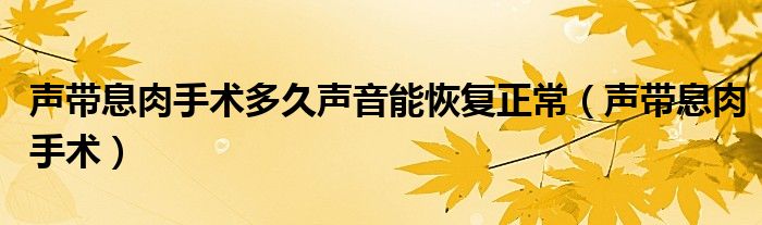 声带息肉手术多久声音能恢复正常(声带息肉手术)