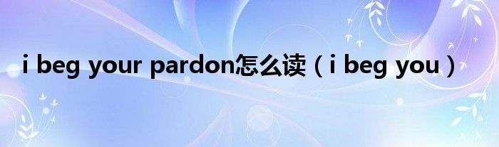 i beg your pardon怎么读(i beg you)