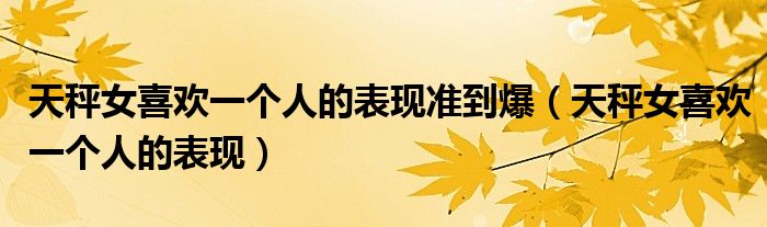 天秤女喜欢一个人的表现准到爆(天秤女喜欢一个人的表现)