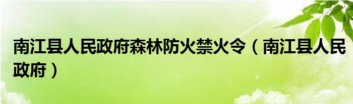 南江县人民政府森林防火禁火令(南江县人民政府)