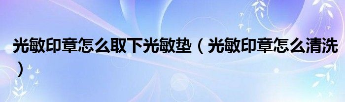 光敏印章怎么取下光敏垫(光敏印章怎么清洗)