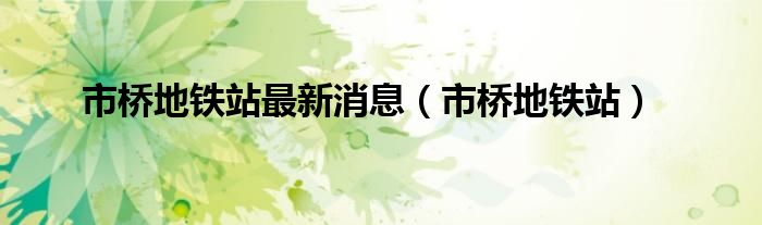 市桥地铁站最新消息(市桥地铁站)