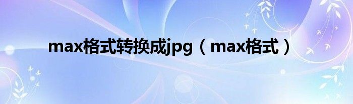 max格式转换成jpg(max格式)