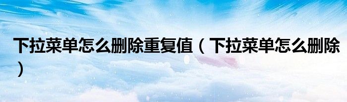下拉菜单怎么删除重复值(下拉菜单怎么删除)