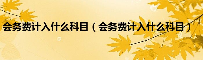 会务费计入什么科目(会务费计入什么科目)