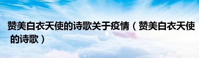 赞美白衣天使的诗歌关于疫情(赞美白衣天使 的诗歌)