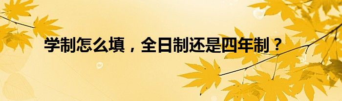 学制怎么填,全日制还是四年制?