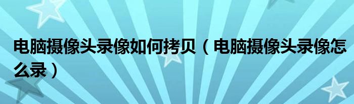 电脑摄像头录像如何拷贝(电脑摄像头录像怎么录)
