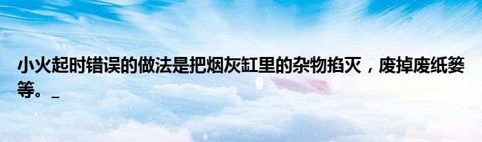 小火起时错误的做法是把烟灰缸里的杂物掐灭,废掉废纸篓等。_