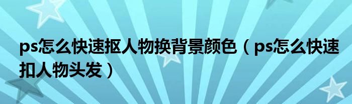 ps怎么快速抠人物换背景颜色(ps怎么快速扣人物头发)