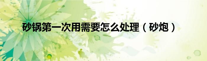 砂锅第一次用需要怎么处理(砂炮)