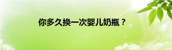 你多久换一次婴儿奶瓶？