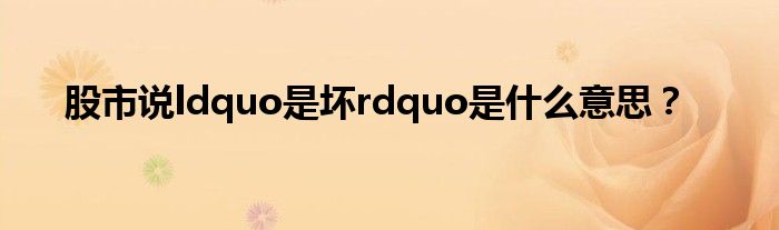 股市说ldquo是坏rdquo是什么意思?