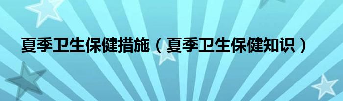 夏季卫生保健措施(夏季卫生保健知识)