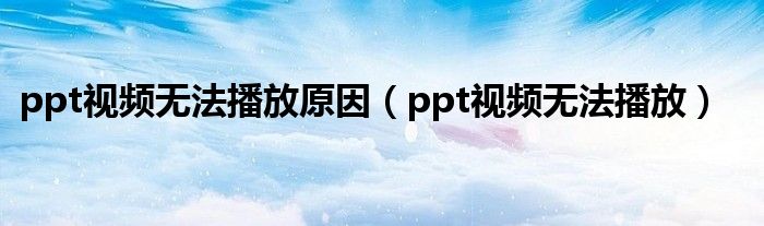 ppt视频无法播放原因(ppt视频无法播放)