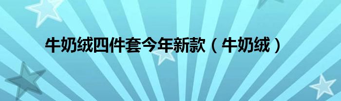 牛奶绒四件套今年新款(牛奶绒)
