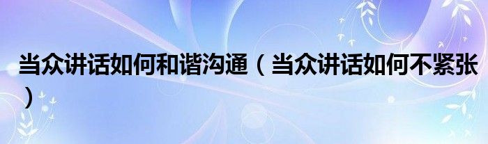 当众讲话如何和谐沟通(当众讲话如何不紧张)
