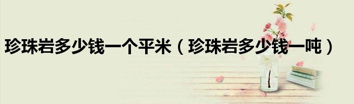 珍珠岩多少钱一个平米(珍珠岩多少钱一吨)