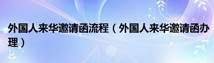 外国人来华邀请函流程(外国人来华邀请函办理)