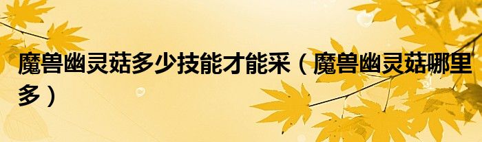 魔兽幽灵菇多少技能才能采(魔兽幽灵菇哪里多)