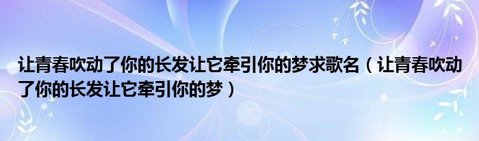 让青春吹动了你的长发让它牵引你的梦求歌名(让青春吹动了你的长发让它牵引你的梦)