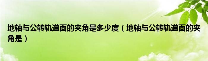 地轴与公转轨道面的夹角是多少度(地轴与公转轨道面的夹角是)