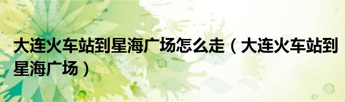 大连火车站到星海广场怎么走(大连火车站到星海广场)