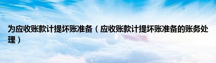 为应收账款计提坏账准备(应收账款计提坏账准备的账务处理)