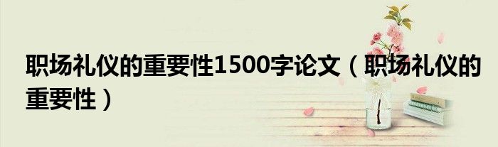 职场礼仪的重要性1500字论文(职场礼仪的重要性)