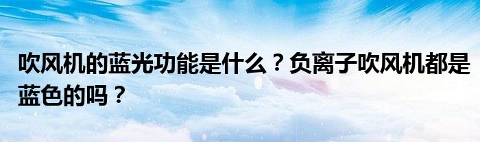 吹风机的蓝光功能是什么?负离子吹风机都是蓝色的吗?