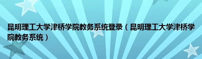 昆明理工大学津桥学院教务系统登录(昆明理工大学津桥学院教务系统)