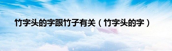 竹字头的字跟竹子有关(竹字头的字)