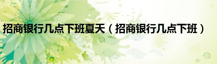 招商银行几点下班夏天(招商银行几点下班)
