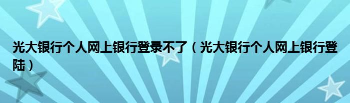 光大银行个人网上银行登录不了(光大银行个人网上银行登陆)