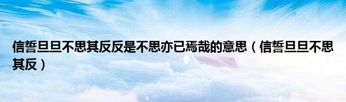 信誓旦旦不思其反反是不思亦已焉哉的意思(信誓旦旦不思其反)