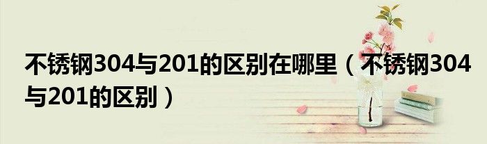 不锈钢304与201的区别在哪里(不锈钢304与201的区别)